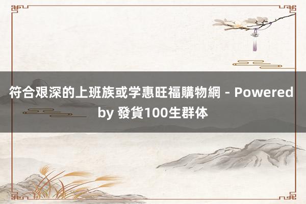 符合艰深的上班族或学惠旺福購物網 - Powered by 發貨100生群体