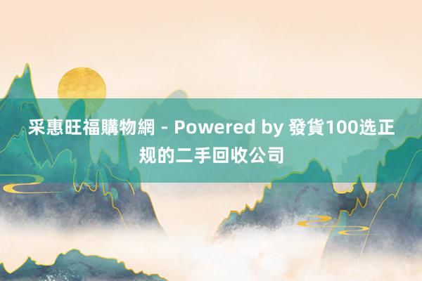 采惠旺福購物網 - Powered by 發貨100选正规的二手回收公司