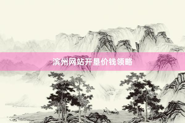 滨州网站开垦价钱领略