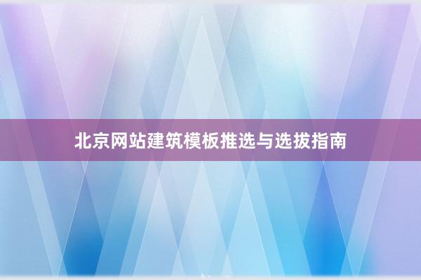 北京网站建筑模板推选与选拔指南