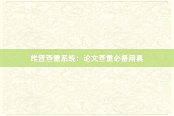 维普查重系统:论文查重必备用具