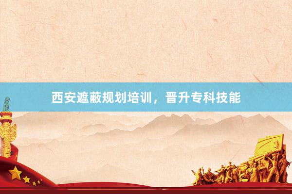 西安遮蔽规划培训，晋升专科技能