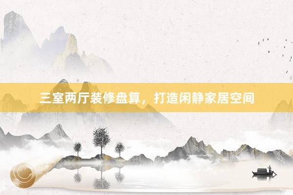 三室两厅装修盘算，打造闲静家居空间