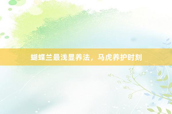 蝴蝶兰最浅显养法，马虎养护时刻