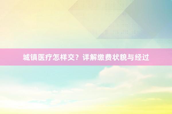 城镇医疗怎样交？详解缴费状貌与经过